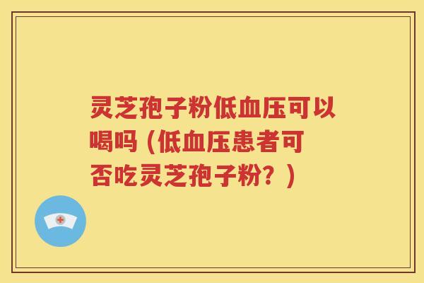 灵芝孢子粉低血压可以喝吗 (低血压患者可否吃灵芝孢子粉？)
