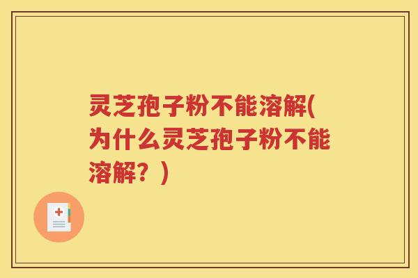 灵芝孢子粉不能溶解(为什么灵芝孢子粉不能溶解？)