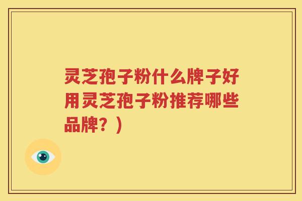 灵芝孢子粉什么牌子好用灵芝孢子粉推荐哪些品牌？)
