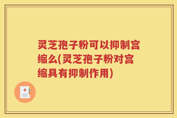 灵芝孢子粉可以抑制宫缩么(灵芝孢子粉对宫缩具有抑制作用)