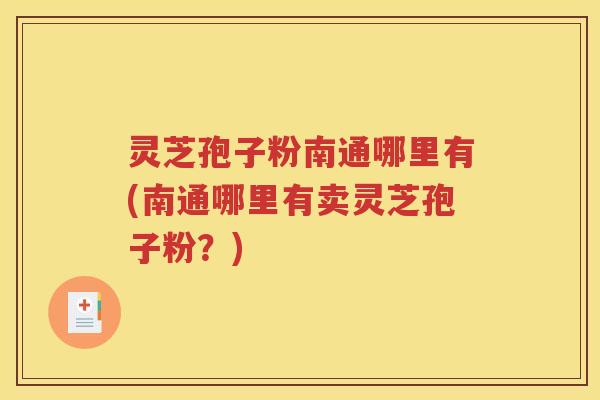 灵芝孢子粉南通哪里有(南通哪里有卖灵芝孢子粉？)