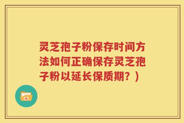 灵芝孢子粉保存时间方法如何正确保存灵芝孢子粉以延长保质期？)