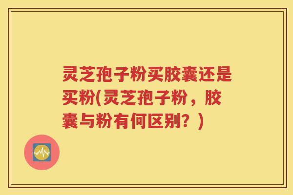 灵芝孢子粉买胶囊还是买粉(灵芝孢子粉，胶囊与粉有何区别？)