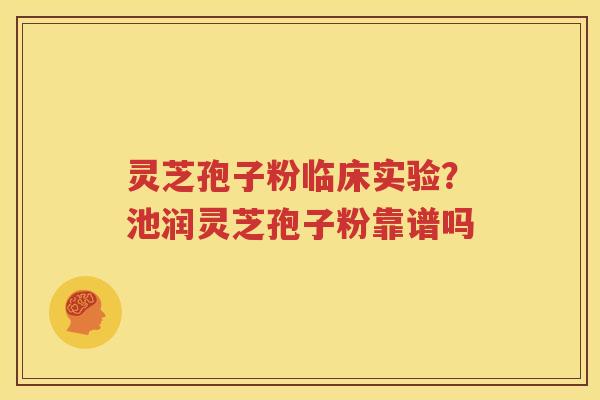 灵芝孢子粉临床实验？池润灵芝孢子粉靠谱吗