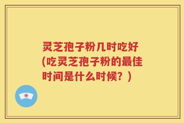 灵芝孢子粉几时吃好 (吃灵芝孢子粉的最佳时间是什么时候？)