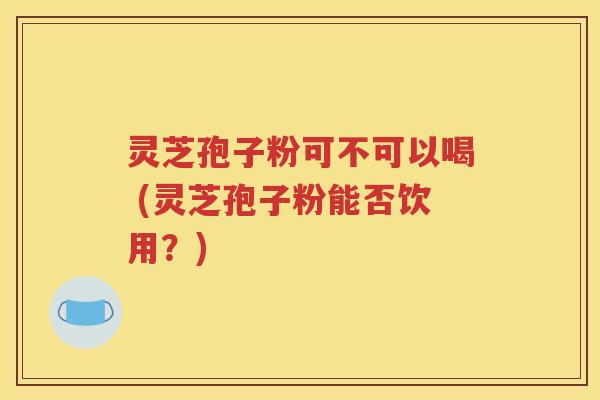 灵芝孢子粉可不可以喝 (灵芝孢子粉能否饮用？)