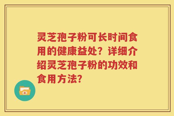 灵芝孢子粉可长时间食用的健康益处？详细介绍灵芝孢子粉的功效和食用方法？