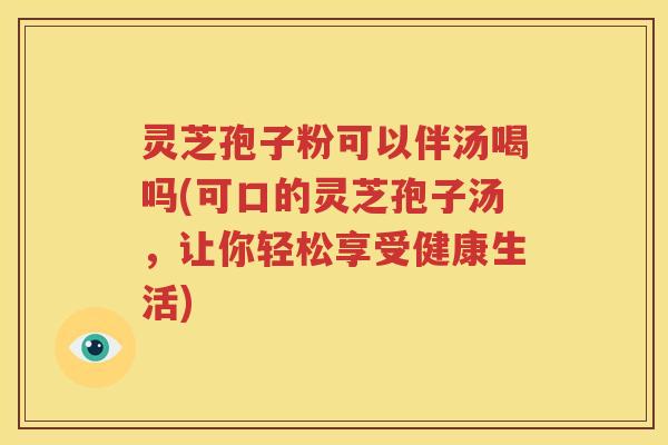 灵芝孢子粉可以伴汤喝吗(可口的灵芝孢子汤，让你轻松享受健康生活)