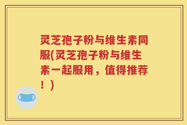 灵芝孢子粉与维生素同服(灵芝孢子粉与维生素一起服用，值得推荐！)