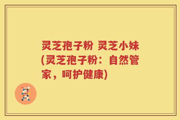 灵芝孢子粉 灵芝小妹(灵芝孢子粉：自然管家，呵护健康)
