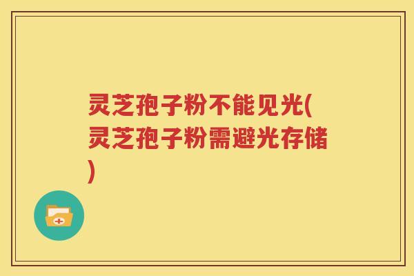 灵芝孢子粉不能见光(灵芝孢子粉需避光存储)