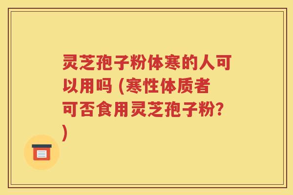灵芝孢子粉体寒的人可以用吗 (寒性体质者可否食用灵芝孢子粉？)