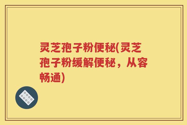 灵芝孢子粉便秘(灵芝孢子粉缓解便秘，从容畅通)