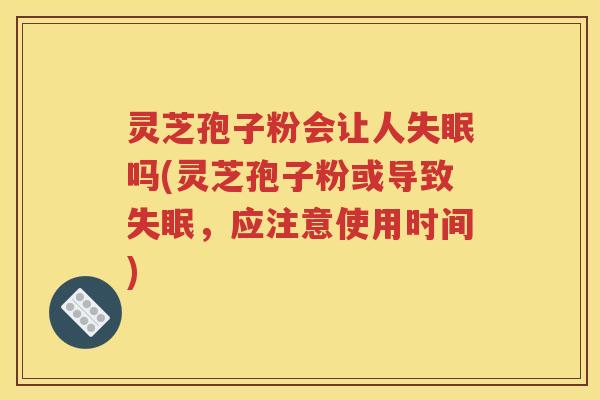 灵芝孢子粉会让人失眠吗(灵芝孢子粉或导致失眠，应注意使用时间)