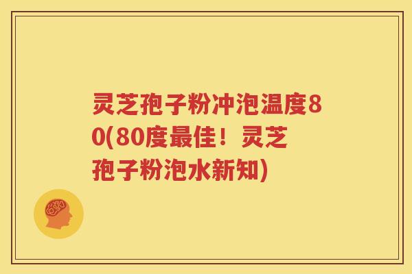 灵芝孢子粉冲泡温度80(80度最佳！灵芝孢子粉泡水新知)