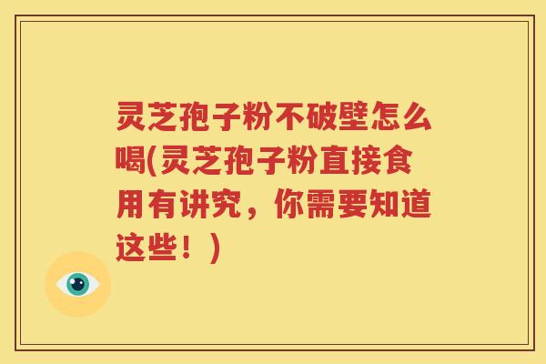 灵芝孢子粉不破壁怎么喝(灵芝孢子粉直接食用有讲究，你需要知道这些！)