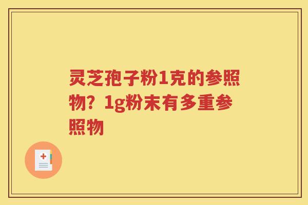 灵芝孢子粉1克的参照物？1g粉末有多重参照物