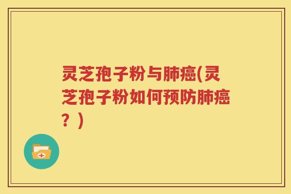 灵芝孢子粉与肺癌(灵芝孢子粉如何预防肺癌？)