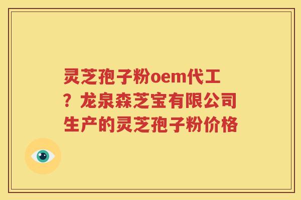 灵芝孢子粉oem代工？龙泉森芝宝有限公司生产的灵芝孢子粉价格