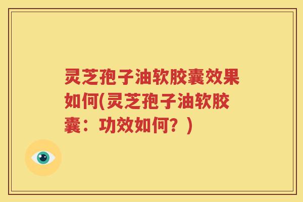 灵芝孢子油软胶囊效果如何(灵芝孢子油软胶囊：功效如何？)