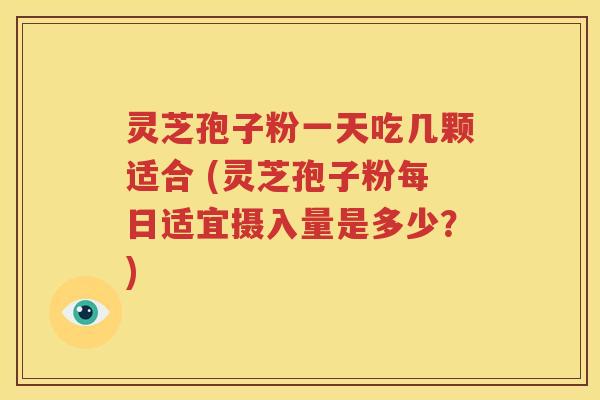 灵芝孢子粉一天吃几颗适合 (灵芝孢子粉每日适宜摄入量是多少？)