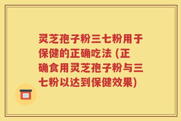 灵芝孢子粉三七粉用于保健的正确吃法 (正确食用灵芝孢子粉与三七粉以达到保健效果)