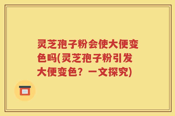 灵芝孢子粉会使大便变色吗(灵芝孢子粉引发大便变色？一文探究)
