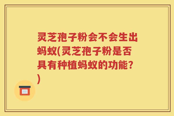 灵芝孢子粉会不会生出蚂蚁(灵芝孢子粉是否具有种植蚂蚁的功能？)