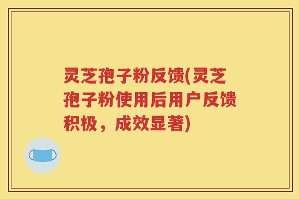 灵芝孢子粉反馈(灵芝孢子粉使用后用户反馈积极，成效显著)
