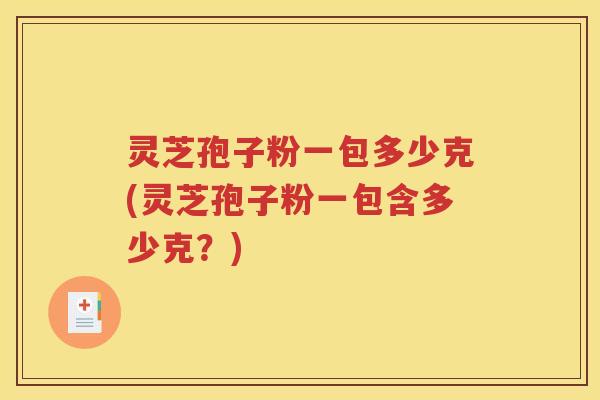 灵芝孢子粉一包多少克(灵芝孢子粉一包含多少克？)