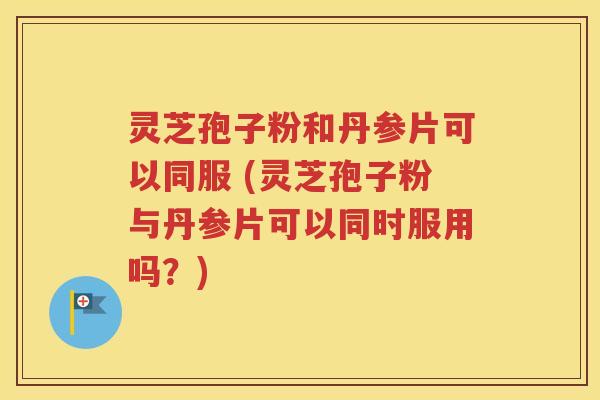 灵芝孢子粉和丹参片可以同服 (灵芝孢子粉与丹参片可以同时服用吗？)