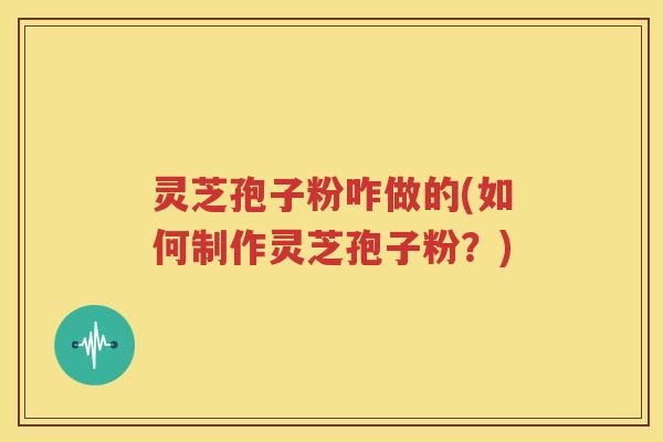 灵芝孢子粉咋做的(如何制作灵芝孢子粉？)