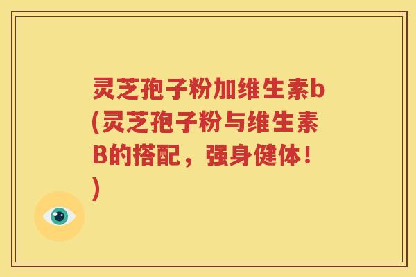 灵芝孢子粉加维生素b(灵芝孢子粉与维生素B的搭配，强身健体！)
