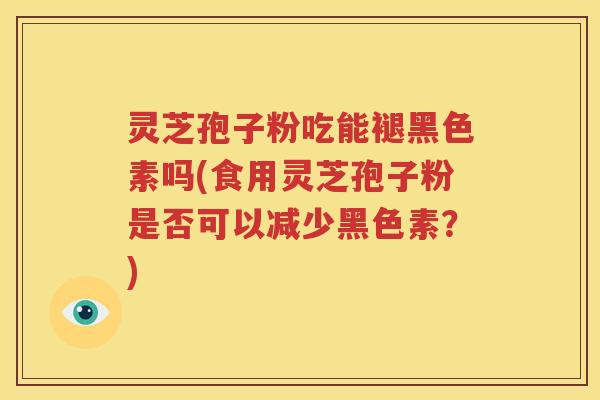 灵芝孢子粉吃能褪黑色素吗(食用灵芝孢子粉是否可以减少黑色素？)