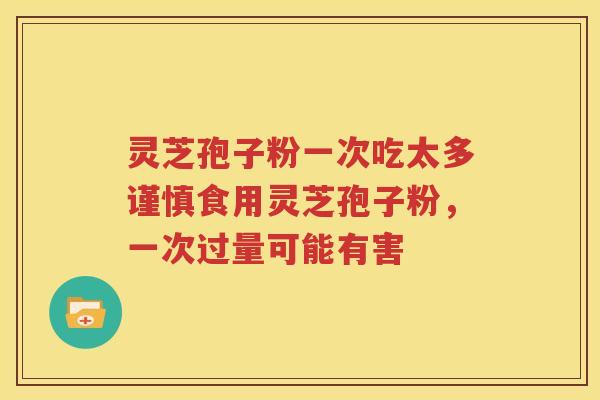灵芝孢子粉一次吃太多谨慎食用灵芝孢子粉，一次过量可能有害