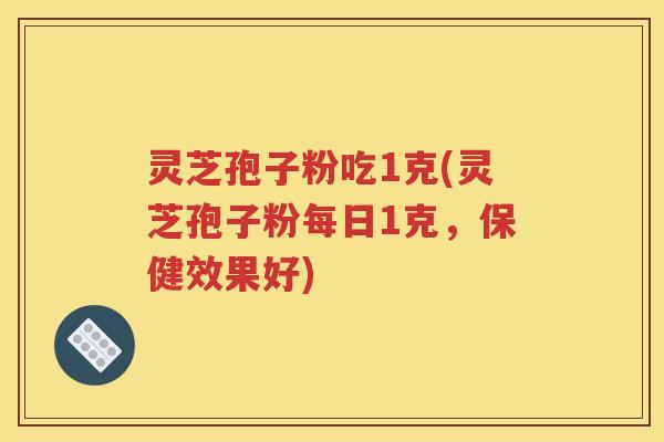 灵芝孢子粉吃1克(灵芝孢子粉每日1克，保健效果好)