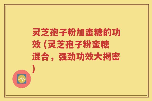 灵芝孢子粉加蜜糖的功效 (灵芝孢子粉蜜糖混合，强劲功效大揭密)