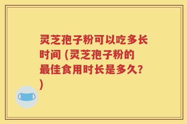 灵芝孢子粉可以吃多长时间 (灵芝孢子粉的最佳食用时长是多久？)