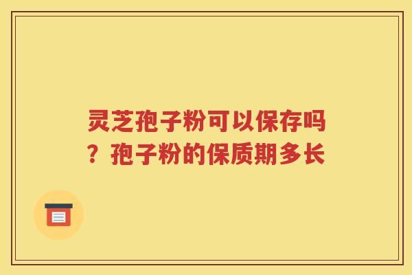 灵芝孢子粉可以保存吗？孢子粉的保质期多长