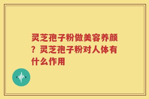 灵芝孢子粉做美容养颜？灵芝孢子粉对人体有什么作用