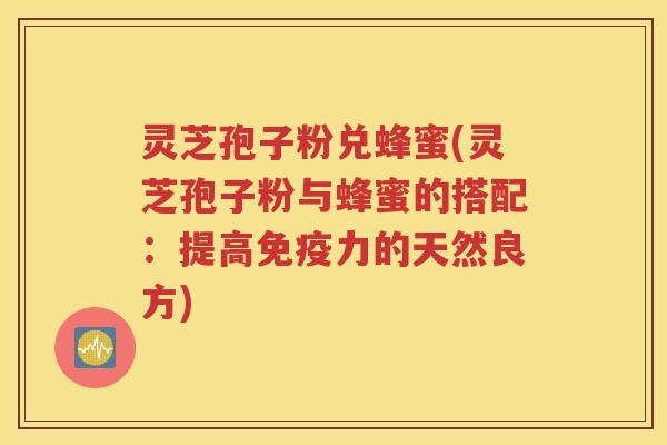 灵芝孢子粉兑蜂蜜(灵芝孢子粉与蜂蜜的搭配：提高免疫力的天然良方)