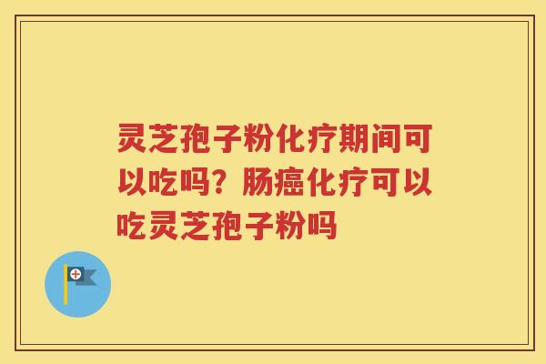 灵芝孢子粉化疗期间可以吃吗？肠癌化疗可以吃灵芝孢子粉吗