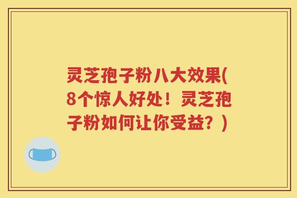 灵芝孢子粉八大效果(8个惊人好处！灵芝孢子粉如何让你受益？)