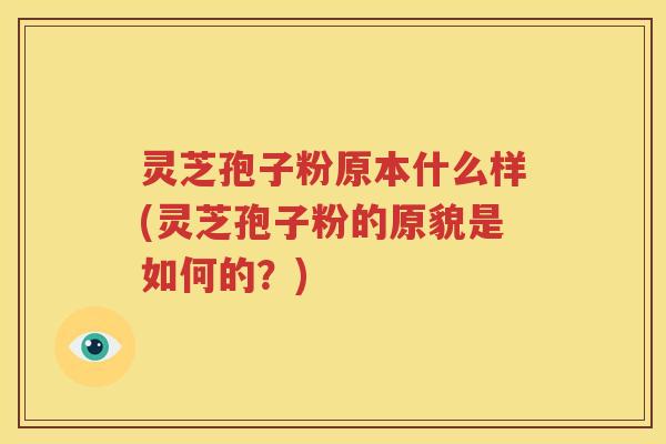 灵芝孢子粉原本什么样(灵芝孢子粉的原貌是如何的？)