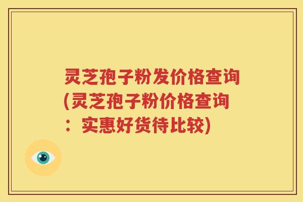 灵芝孢子粉发价格查询(灵芝孢子粉价格查询：实惠好货待比较)