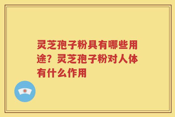 灵芝孢子粉具有哪些用途？灵芝孢子粉对人体有什么作用