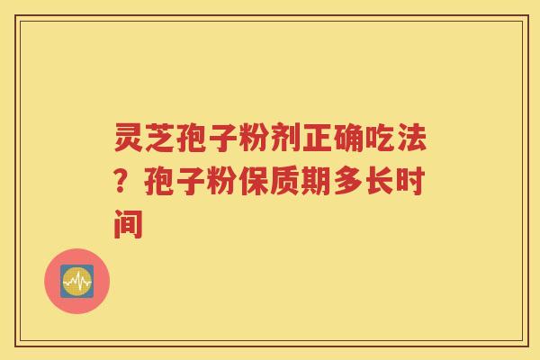 灵芝孢子粉剂正确吃法？孢子粉保质期多长时间