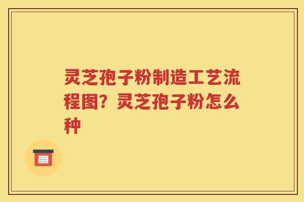 灵芝孢子粉制造工艺流程图？灵芝孢子粉怎么种