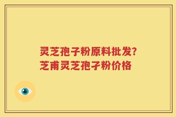 灵芝孢子粉原料批发？芝甫灵芝孢孑粉价格