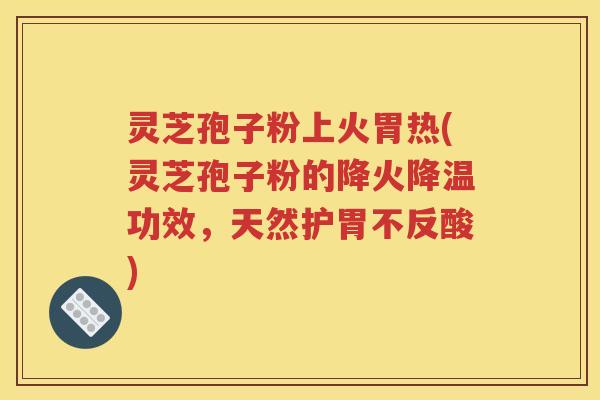 灵芝孢子粉上火胃热(灵芝孢子粉的降火降温功效，天然护胃不反酸)